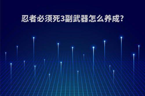 忍者必须死3副武器怎么养成?