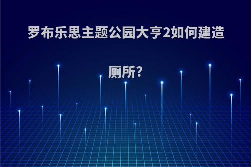 罗布乐思主题公园大亨2如何建造厕所?