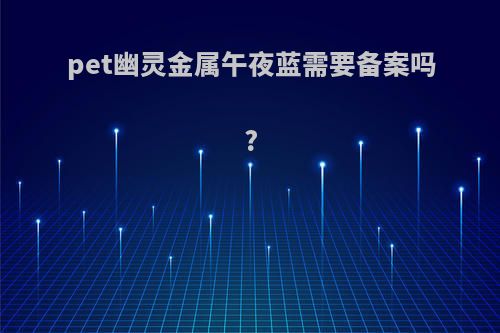 pet幽灵金属午夜蓝需要备案吗?