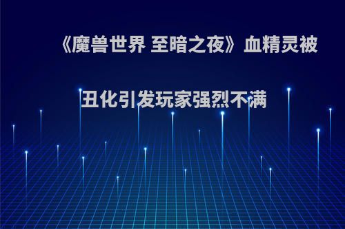 《魔兽世界 至暗之夜》血精灵被丑化引发玩家强烈不满