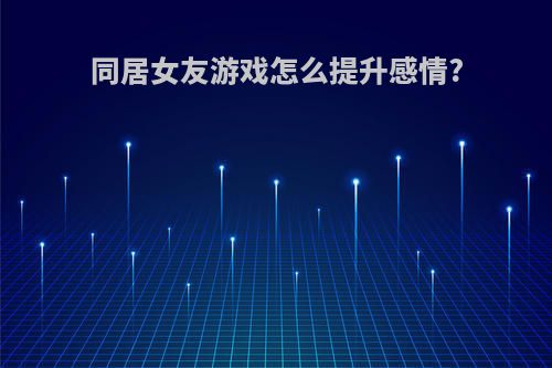 同居女友游戏怎么提升感情?