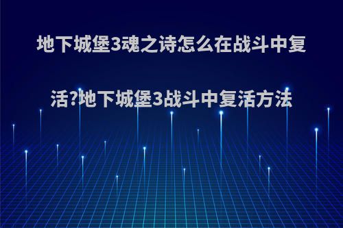 地下城堡3魂之诗怎么在战斗中复活?地下城堡3战斗中复活方法