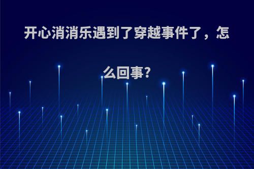 开心消消乐遇到了穿越事件了，怎么回事?