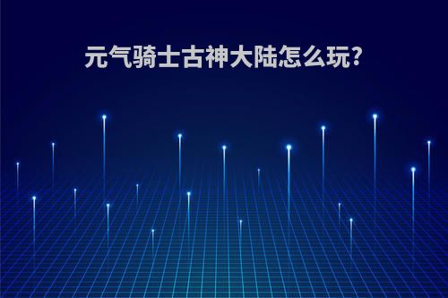 元气骑士古神大陆怎么玩?