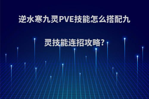 逆水寒九灵PVE技能怎么搭配九灵技能连招攻略?