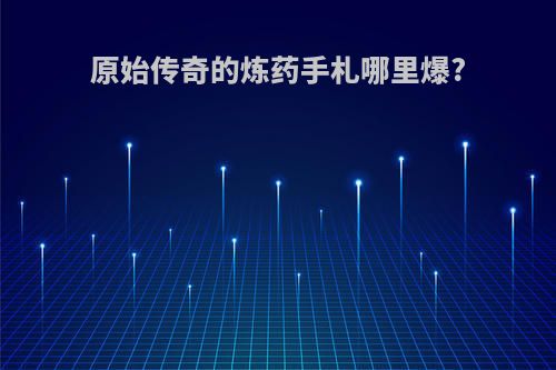 原始传奇的炼药手札哪里爆?
