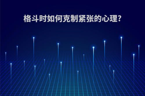 格斗时如何克制紧张的心理?