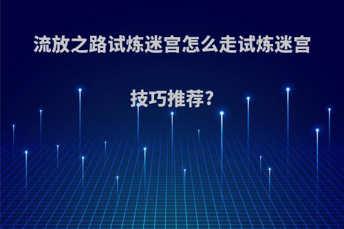 流放之路试炼迷宫怎么走试炼迷宫技巧推荐?