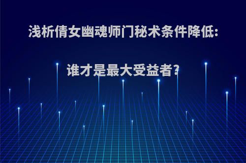 浅析倩女幽魂师门秘术条件降低:谁才是最大受益者?