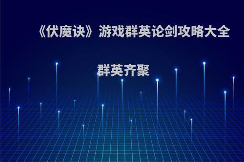 《伏魔诀》游戏群英论剑攻略大全 群英齐聚