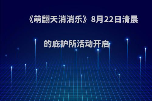 《萌翻天消消乐》8月22日清晨的庇护所活动开启