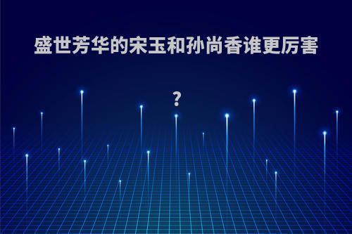 盛世芳华的宋玉和孙尚香谁更厉害?