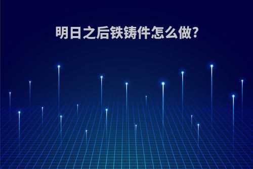 明日之后铁铸件怎么做?