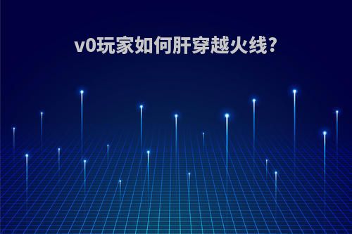v0玩家如何肝穿越火线?