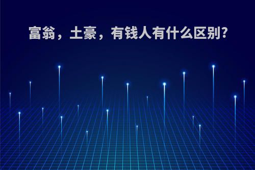 富翁，土豪，有钱人有什么区别?