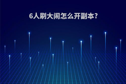 6人刷大闹怎么开副本?