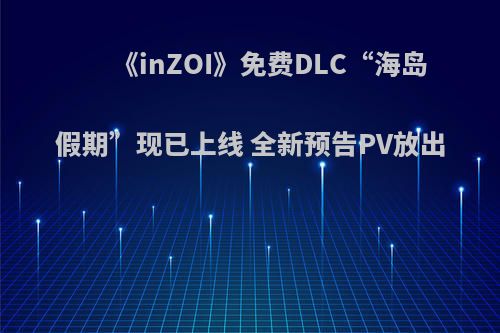 《inZOI》免费DLC“海岛假期”现已上线 全新预告PV放出