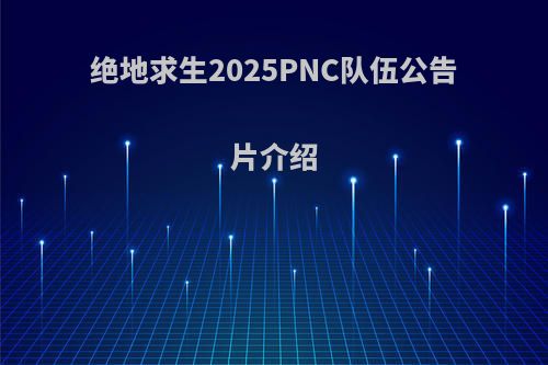 绝地求生2025PNC队伍公告片介绍