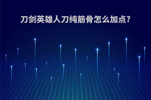 刀剑英雄人刀纯筋骨怎么加点?