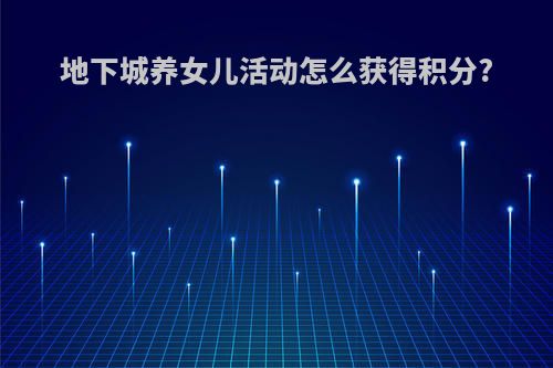 地下城养女儿活动怎么获得积分?