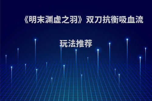 《明末渊虚之羽》双刀抗衡吸血流玩法推荐