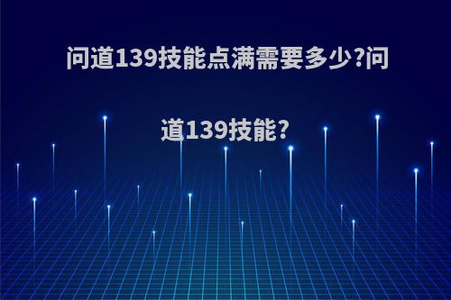 问道139技能点满需要多少?问道139技能?