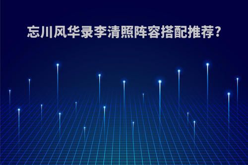 忘川风华录李清照阵容搭配推荐?
