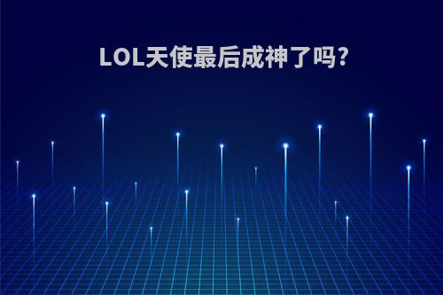 LOL天使最后成神了吗?