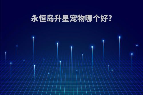 永恒岛升星宠物哪个好?