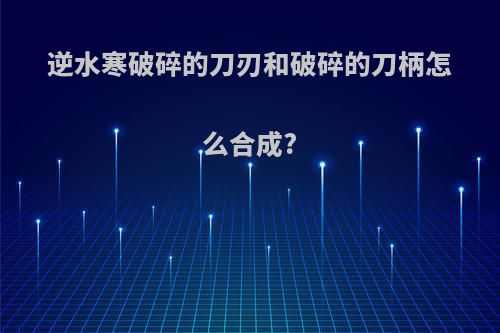 逆水寒破碎的刀刃和破碎的刀柄怎么合成?