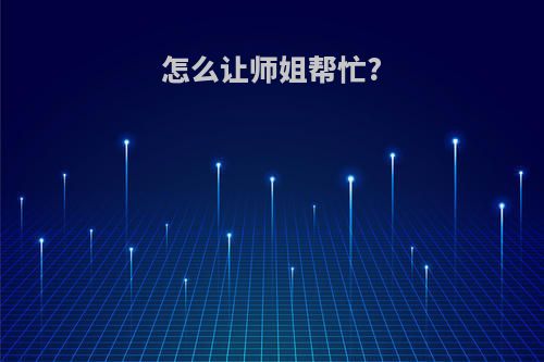 怎么让师姐帮忙?