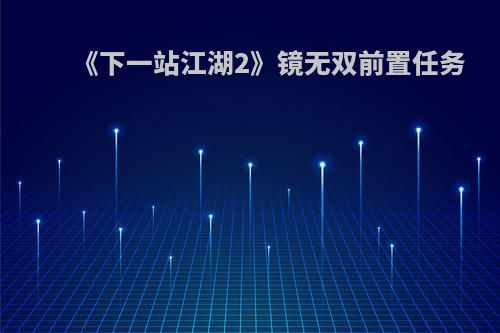 《下一站江湖2》镜无双前置任务(下一站江湖无我无相剑解锁)