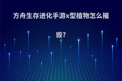 方舟生存进化手游x型植物怎么摧毁?