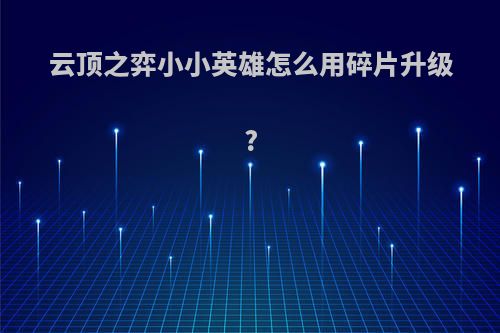 云顶之弈小小英雄怎么用碎片升级?
