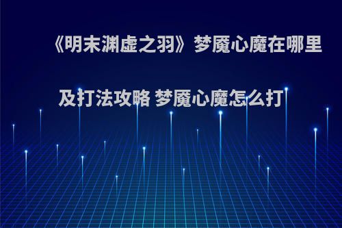 《明末渊虚之羽》梦魇心魔在哪里及打法攻略 梦魇心魔怎么打