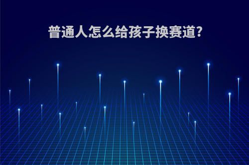 普通人怎么给孩子换赛道?