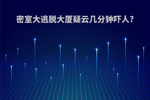 密室大逃脱大厦疑云几分钟吓人?
