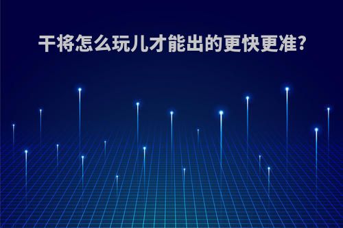干将怎么玩儿才能出的更快更准?
