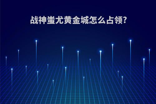 战神蚩尤黄金城怎么占领?