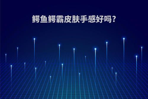 鳄鱼鳄霸皮肤手感好吗?