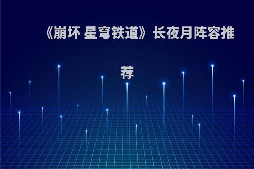 《崩坏 星穹铁道》长夜月阵容推荐