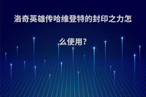 洛奇英雄传哈维登特的封印之力怎么使用?