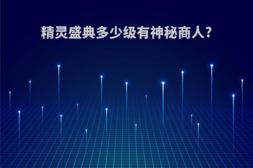 精灵盛典多少级有神秘商人?