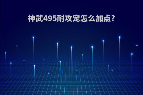 神武495耐攻宠怎么加点?