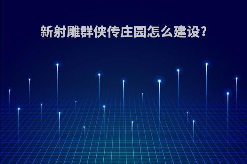 新射雕群侠传庄园怎么建设?