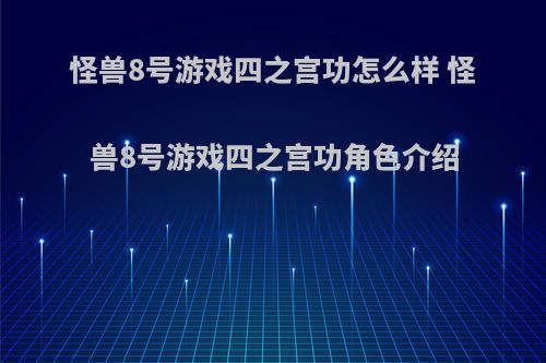 怪兽8号游戏四之宫功怎么样 怪兽8号游戏四之宫功角色介绍