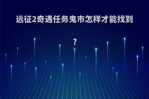 远征2奇遇任务鬼市怎样才能找到?