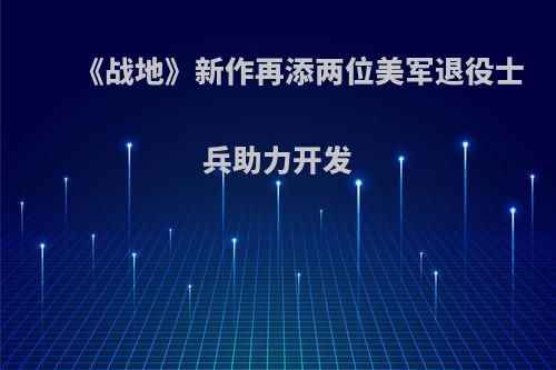 《战地》新作再添两位美军退役士兵助力开发