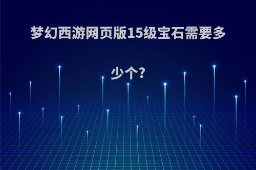 梦幻西游网页版15级宝石需要多少个?