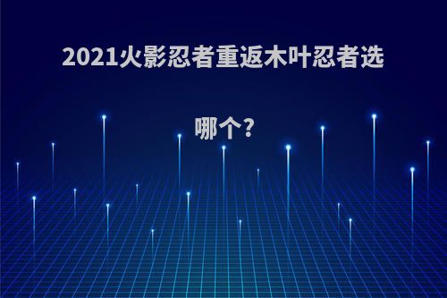 2021火影忍者重返木叶忍者选哪个?